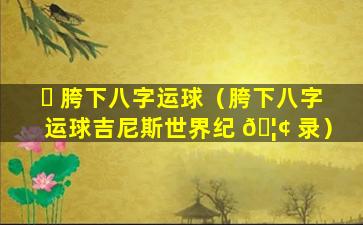 ☘ 胯下八字运球（胯下八字运球吉尼斯世界纪 🦢 录）